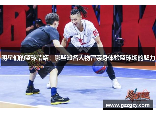 明星们的篮球情结：哪些知名人物曾亲身体验篮球场的魅力