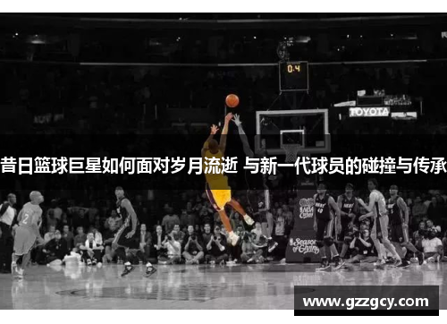 昔日篮球巨星如何面对岁月流逝 与新一代球员的碰撞与传承