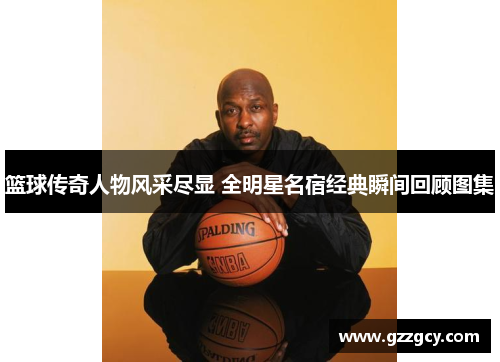 篮球传奇人物风采尽显 全明星名宿经典瞬间回顾图集