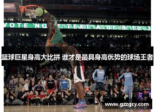 篮球巨星身高大比拼 谁才是最具身高优势的球场王者