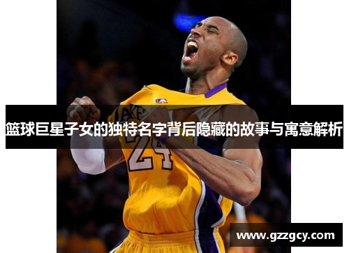 篮球巨星子女的独特名字背后隐藏的故事与寓意解析