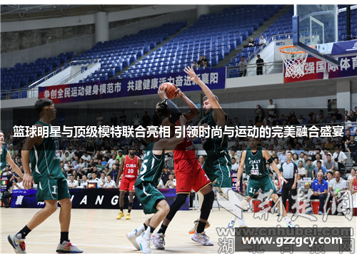篮球明星与顶级模特联合亮相 引领时尚与运动的完美融合盛宴