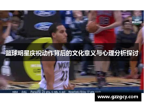 篮球明星庆祝动作背后的文化意义与心理分析探讨
