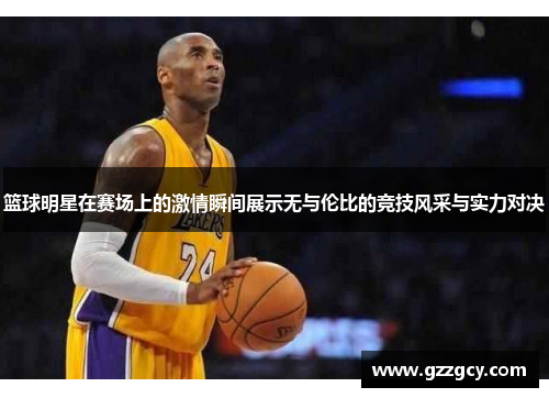 篮球明星在赛场上的激情瞬间展示无与伦比的竞技风采与实力对决