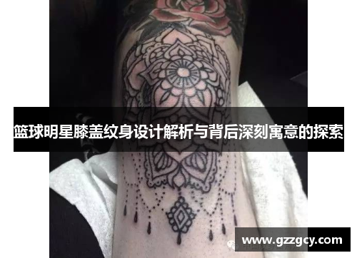 篮球明星膝盖纹身设计解析与背后深刻寓意的探索