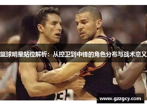篮球明星站位解析：从控卫到中锋的角色分布与战术意义
