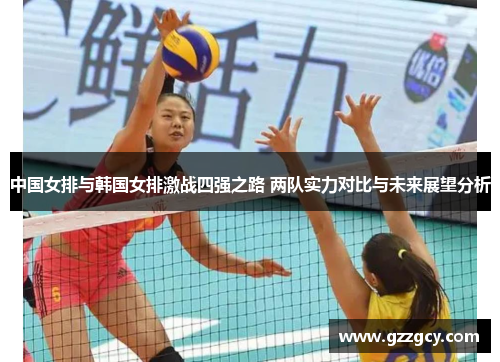 中国女排与韩国女排激战四强之路 两队实力对比与未来展望分析