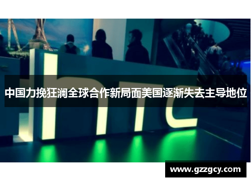 中国力挽狂澜全球合作新局面美国逐渐失去主导地位