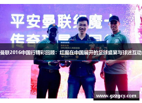 曼联2016中国行精彩回顾：红魔在中国展开的足球盛宴与球迷互动